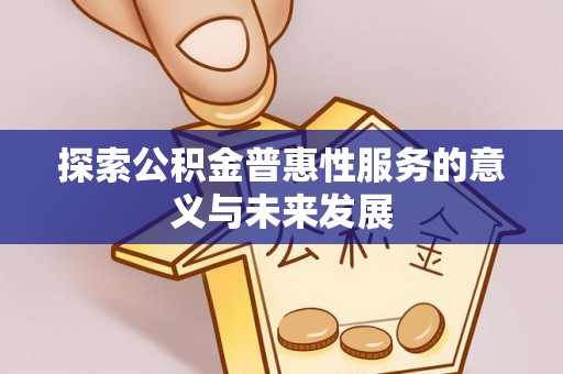 蒸湘探索公积金普惠性服务的意义与未来发展