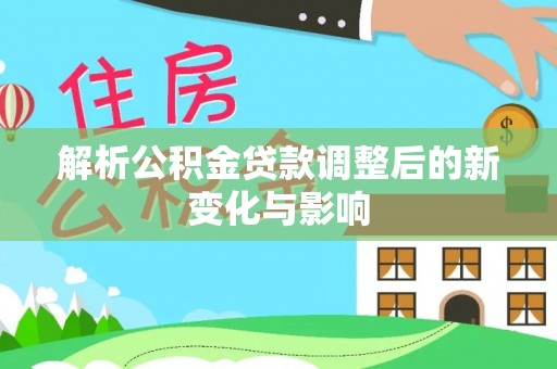 蒸湘解析公积金贷款调整后的新变化与影响