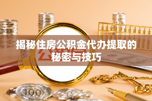 蒸湘揭秘住房公积金代办提取的秘密与技巧