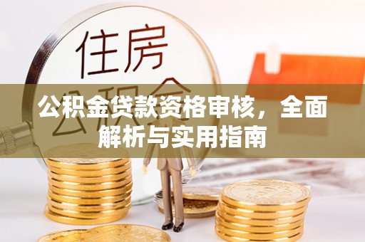 蒸湘公积金贷款资格审核，全面解析与实用指南