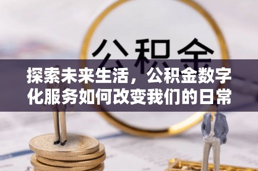 蒸湘探索未来生活，公积金数字化服务如何改变我们的日常