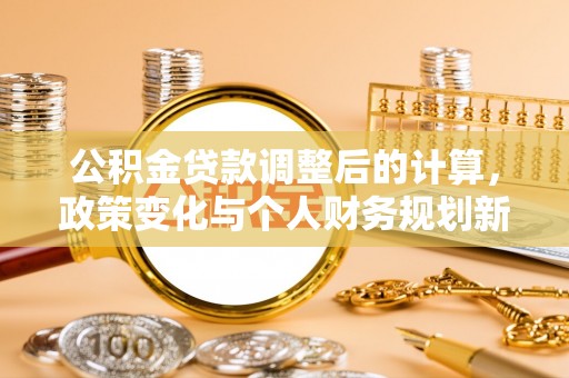 蒸湘公积金贷款调整后的计算，政策变化与个人财务规划新思路
