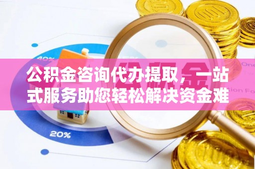 蒸湘公积金咨询代办提取，一站式服务助您轻松解决资金难题
