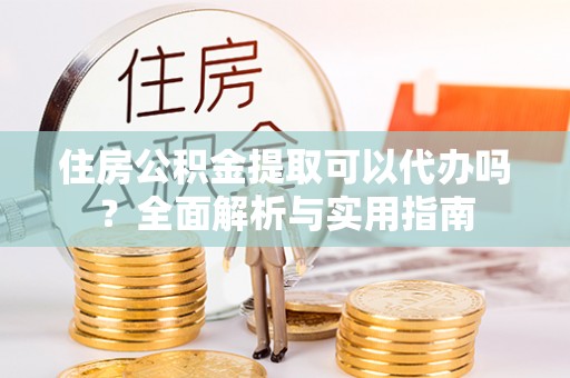 蒸湘住房公积金提取可以代办吗？全面解析与实用指南