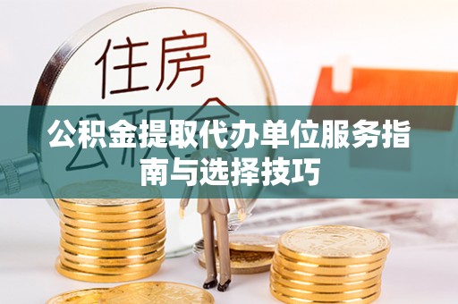 蒸湘公积金提取代办单位服务指南与选择技巧