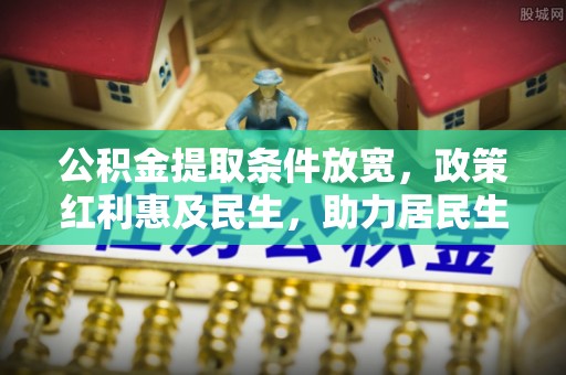 蒸湘公积金提取条件放宽，政策红利惠及民生，助力居民生活质量提升
