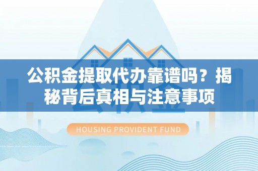 蒸湘公积金提取代办靠谱吗？揭秘背后真相与注意事项