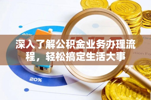 蒸湘深入了解公积金业务办理流程，轻松搞定生活大事