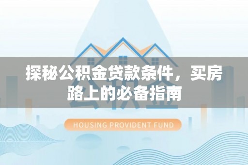 蒸湘探秘公积金贷款条件，买房路上的必备指南