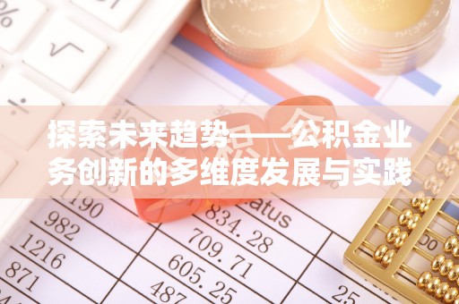 蒸湘探索未来趋势——公积金业务创新的多维度发展与实践