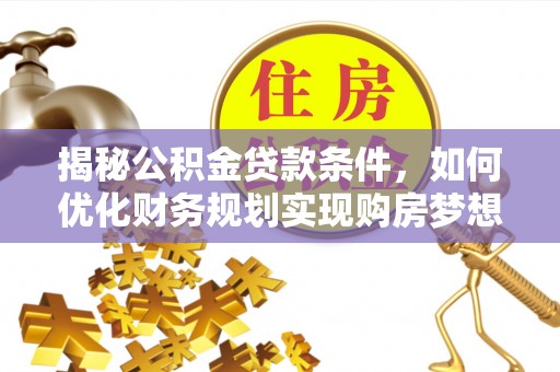 蒸湘揭秘公积金贷款条件，如何优化财务规划实现购房梦想