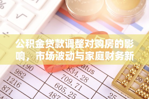 蒸湘公积金贷款调整对购房的影响，市场波动与家庭财务新趋势