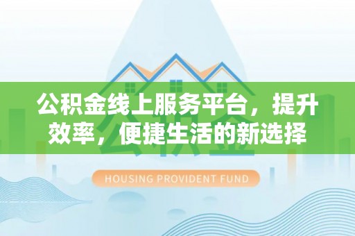 蒸湘公积金线上服务平台，提升效率，便捷生活的新选择