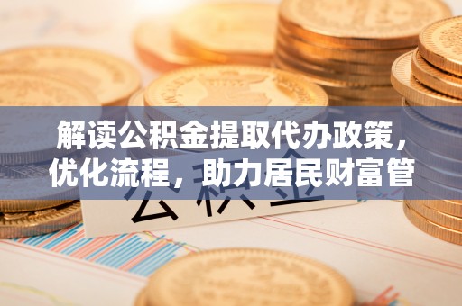 蒸湘解读公积金提取代办政策，优化流程，助力居民财富管理