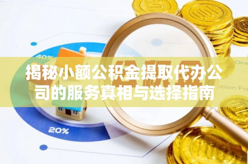 蒸湘揭秘小额公积金提取代办公司的服务真相与选择指南