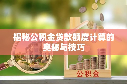 蒸湘揭秘公积金贷款额度计算的奥秘与技巧