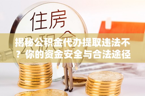蒸湘揭秘公积金代办提取违法不？你的资金安全与合法途径解析
