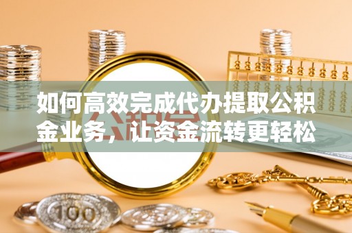 蒸湘如何高效完成代办提取公积金业务，让资金流转更轻松