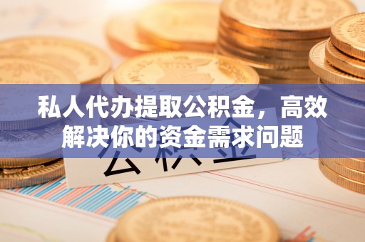 蒸湘私人代办提取公积金，高效解决你的资金需求问题