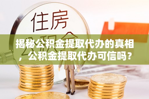 蒸湘揭秘公积金提取代办的真相，公积金提取代办可信吗？