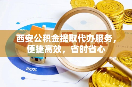 蒸湘西安公积金提取代办服务，便捷高效，省时省心