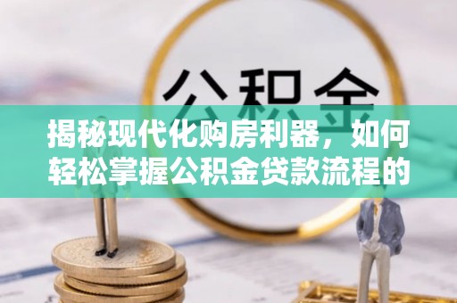 蒸湘揭秘现代化购房利器，如何轻松掌握公积金贷款流程的每一个细节