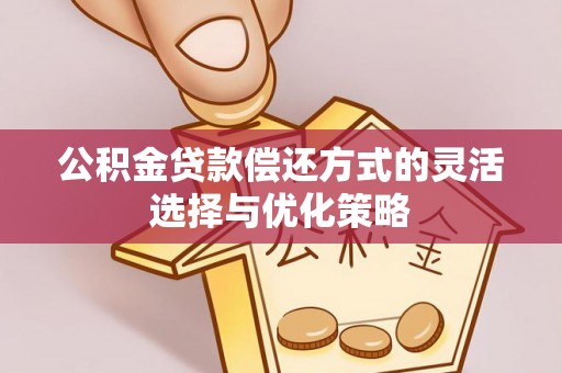 蒸湘公积金贷款偿还方式的灵活选择与优化策略
