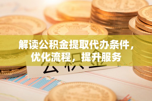 蒸湘解读公积金提取代办条件，优化流程，提升服务