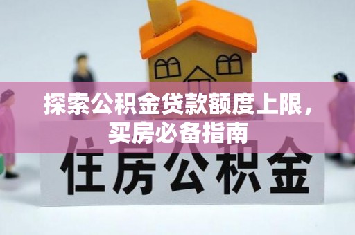 蒸湘探索公积金贷款额度上限，买房必备指南