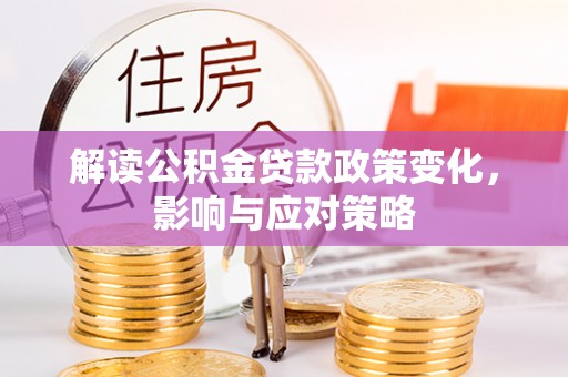 蒸湘解读公积金贷款政策变化，影响与应对策略