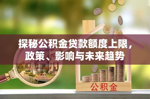 蒸湘探秘公积金贷款额度上限，政策、影响与未来趋势