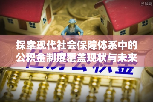蒸湘探索现代社会保障体系中的公积金制度覆盖现状与未来