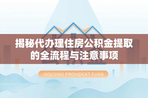 蒸湘揭秘代办理住房公积金提取的全流程与注意事项
