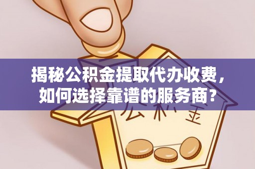 蒸湘揭秘公积金提取代办收费，如何选择靠谱的服务商？