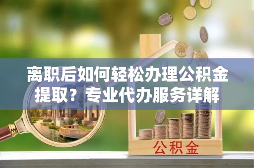 蒸湘离职后如何轻松办理公积金提取？专业代办服务详解