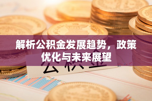 蒸湘解析公积金发展趋势，政策优化与未来展望