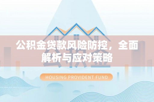 蒸湘公积金贷款风险防控，全面解析与应对策略