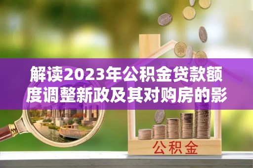 蒸湘解读2023年公积金贷款额度调整新政及其对购房的影响