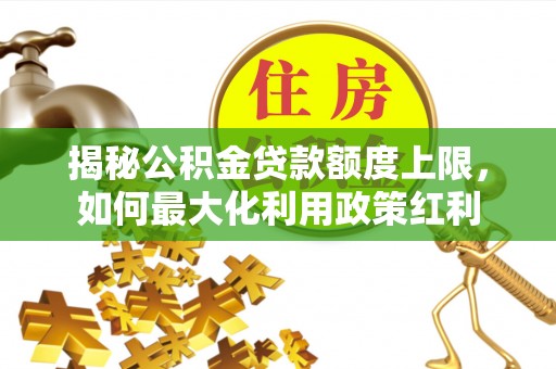 蒸湘揭秘公积金贷款额度上限，如何最大化利用政策红利