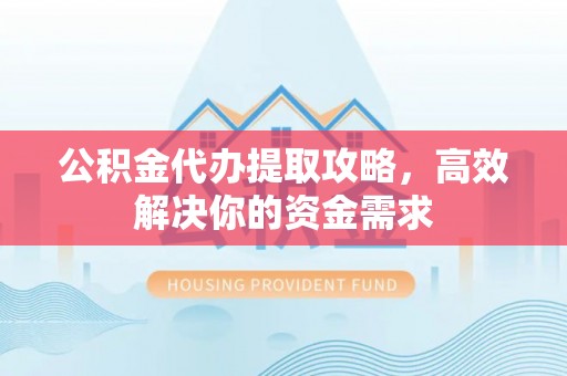 蒸湘公积金代办提取攻略，高效解决你的资金需求