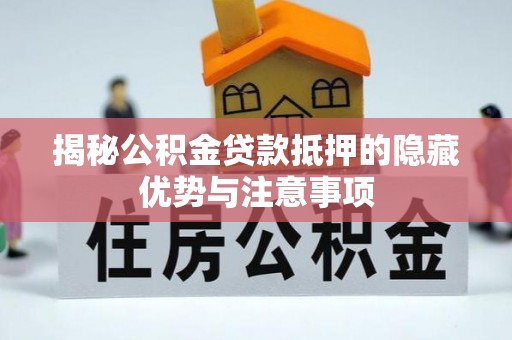 蒸湘揭秘公积金贷款抵押的隐藏优势与注意事项