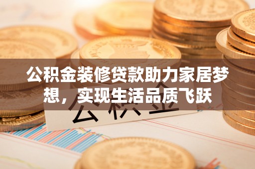 蒸湘公积金装修贷款助力家居梦想，实现生活品质飞跃