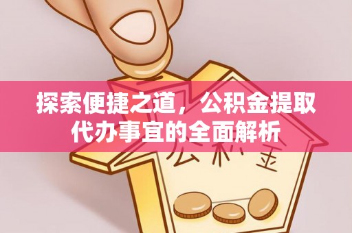 蒸湘探索便捷之道，公积金提取代办事宜的全面解析