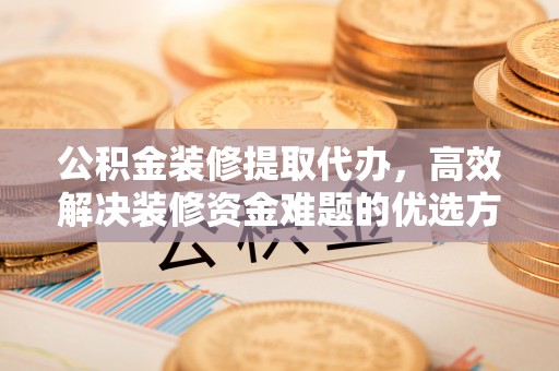 蒸湘公积金装修提取代办，高效解决装修资金难题的优选方案