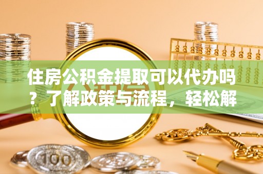蒸湘住房公积金提取可以代办吗？了解政策与流程，轻松解决疑惑