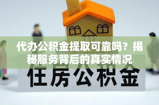 蒸湘代办公积金提取可靠吗？揭秘服务背后的真实情况
