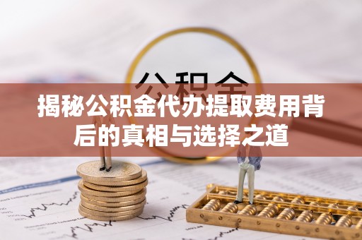 蒸湘揭秘公积金代办提取费用背后的真相与选择之道