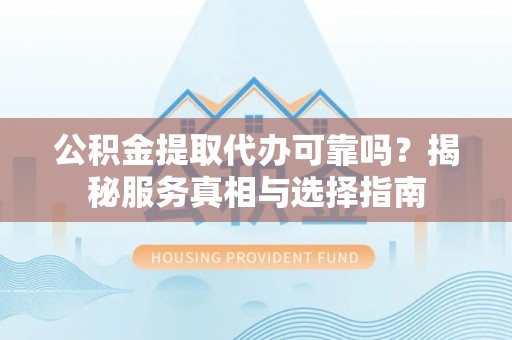 蒸湘公积金提取代办可靠吗？揭秘服务真相与选择指南