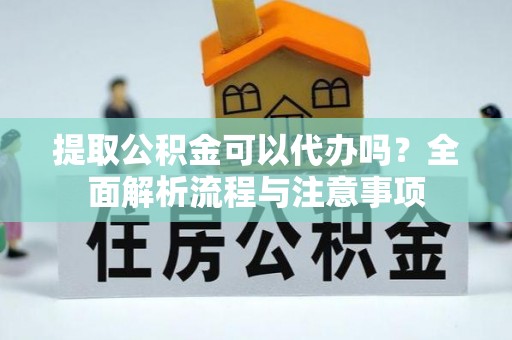 蒸湘提取公积金可以代办吗？全面解析流程与注意事项