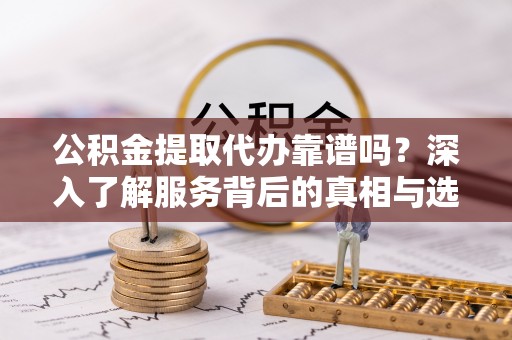 蒸湘公积金提取代办靠谱吗？深入了解服务背后的真相与选择指南